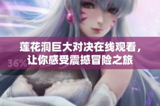 莲花洞巨大对决在线观看，让你感受震撼冒险之旅