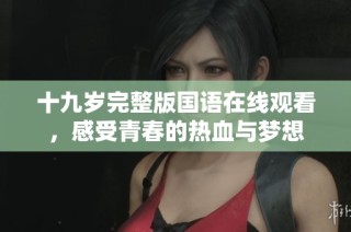 十九岁完整版国语在线观看，感受青春的热血与梦想