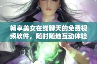 畅享美女在线聊天的免费视频软件，随时随地互动体验