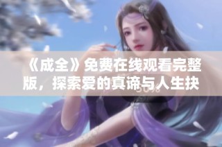 《成全》免费在线观看完整版，探索爱的真谛与人生抉择