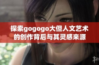 探索gogogo大但人文艺术的创作背后与其灵感来源