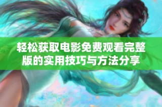 轻松获取电影免费观看完整版的实用技巧与方法分享