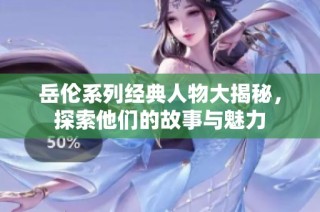 岳伦系列经典人物大揭秘，探索他们的故事与魅力