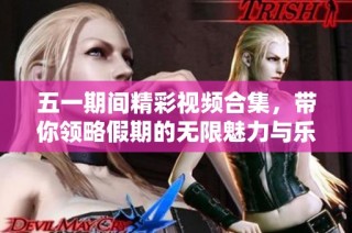 五一期间精彩视频合集，带你领略假期的无限魅力与乐趣