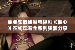 免费获取甜蜜电视剧《糖心》在线观看全系列资源分享