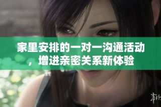 家里安排的一对一沟通活动，增进亲密关系新体验