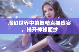 魔幻世界中的妖精直播盛宴，揭开神秘面纱