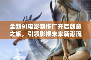 全新9i电影制作厂开启创意之旅，引领影视未来新潮流