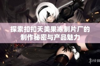 探索扣扣天美果冻制片厂的制作秘密与产品魅力