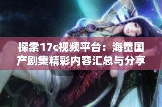 探索17c视频平台：海量国产剧集精彩内容汇总与分享