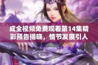 成全视频免费观看第14集精彩预告揭晓，情节发展引人期待