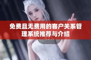 免费且无费用的客户关系管理系统推荐与介绍