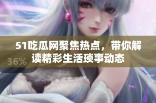 51吃瓜网聚焦热点，带你解读精彩生活琐事动态