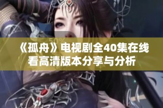 《孤舟》电视剧全40集在线看高清版本分享与分析