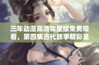 三年动漫高清完整版免费观看，第四集古代故事精彩呈现