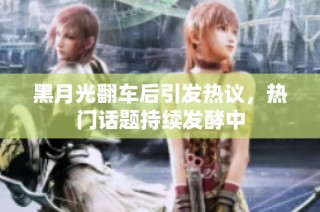 黑月光翻车后引发热议，热门话题持续发酵中