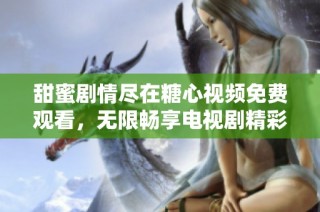 甜蜜剧情尽在糖心视频免费观看，无限畅享电视剧精彩内容