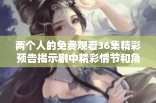 两个人的免费观看36集精彩预告揭示剧中精彩情节和角色发展