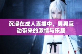 沉浸在成人直播中，男男互动带来的激情与乐趣