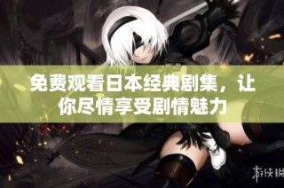 免费观看日本经典剧集，让你尽情享受剧情魅力