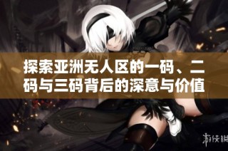 探索亚洲无人区的一码、二码与三码背后的深意与价值
