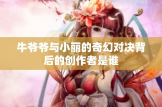 牛爷爷与小丽的奇幻对决背后的创作者是谁