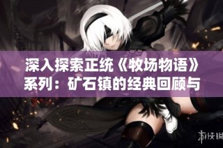 深入探索正统《牧场物语》系列：矿石镇的经典回顾与魅力分析