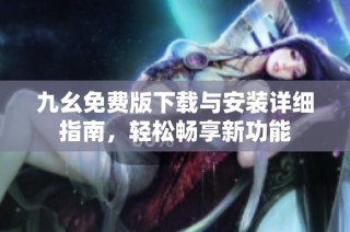 九幺免费版下载与安装详细指南，轻松畅享新功能