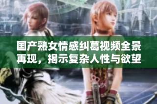 国产熟女情感纠葛视频全景再现，揭示复杂人性与欲望关系