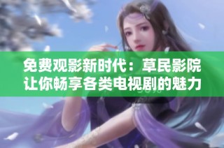免费观影新时代：草民影院让你畅享各类电视剧的魅力