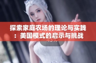 探索家庭农场的理论与实践：美国模式的启示与挑战