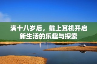 满十八岁后，戴上耳机开启新生活的乐趣与探索