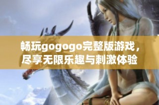 畅玩gogogo完整版游戏，尽享无限乐趣与刺激体验