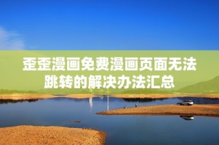 歪歪漫画免费漫画页面无法跳转的解决办法汇总