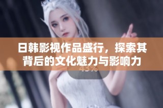 日韩影视作品盛行，探索其背后的文化魅力与影响力