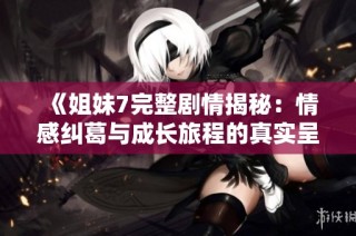 《姐妹7完整剧情揭秘：情感纠葛与成长旅程的真实呈现》