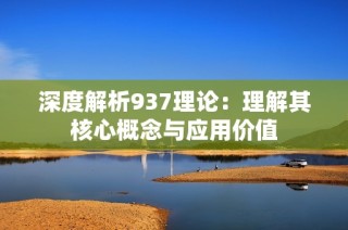 深度解析937理论：理解其核心概念与应用价值