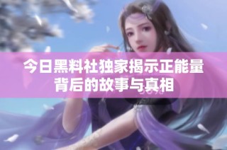 今日黑料社独家揭示正能量背后的故事与真相