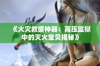 《火灾救援神器：高压监狱中的灭火宝贝揭秘》