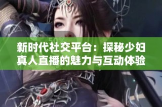 新时代社交平台：探秘少妇真人直播的魅力与互动体验