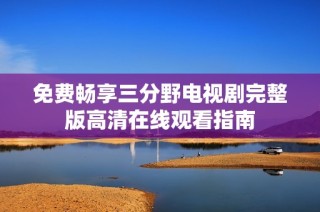 免费畅享三分野电视剧完整版高清在线观看指南