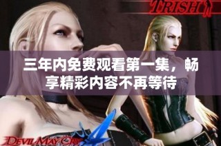 三年内免费观看第一集，畅享精彩内容不再等待