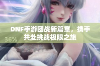 DNF手游团战新篇章，携手共赴挑战极限之旅