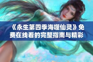 《永生第四季海噬仙灵》免费在线看的完整指南与精彩推荐