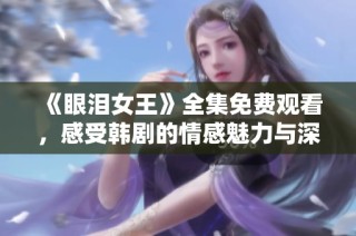 《眼泪女王》全集免费观看，感受韩剧的情感魅力与深度