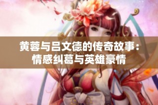 黄蓉与吕文德的传奇故事：情感纠葛与英雄豪情