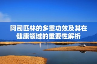 阿司匹林的多重功效及其在健康领域的重要性解析