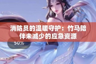 消防员的温暖守护：竹马陪伴未减少的应急资源