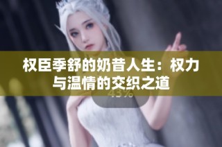 权臣季舒的奶昔人生：权力与温情的交织之道