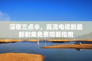 深夜三点半，高清电视剧最新剧集免费观看指南